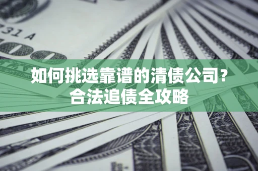 武汉如何挑选靠谱的清债公司?合法追债全攻略 武汉如何挑选靠谱的清债公司?合法追债全攻略
