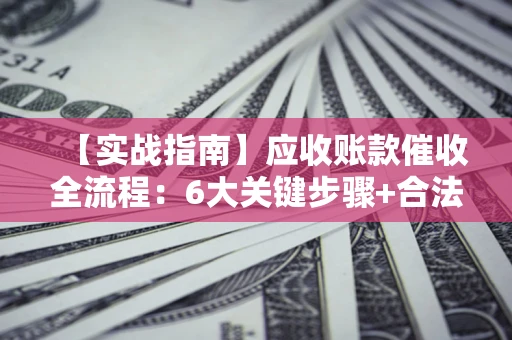 武汉【实战指南】应收账款催收全流程：6大关键步骤+合法回款技巧