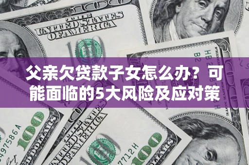 武汉父亲欠贷款子女怎么办?可能面临的5大风险及应对策略 武汉父亲欠贷款子女怎么办?可能面临的5大风险及应对策略
