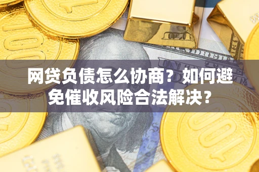 武汉网贷负债怎么协商？如何避免催收风险合法解决？