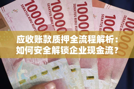 武汉应收账款质押全流程解析：如何安全解锁企业现金流？