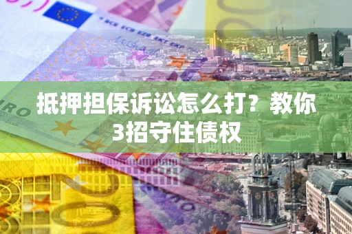 武汉抵押担保诉讼怎么打？教你3招守住债权