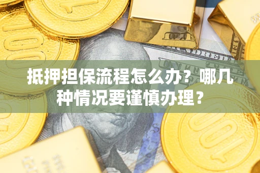 武汉抵押担保流程怎么办？哪几种情况要谨慎办理？