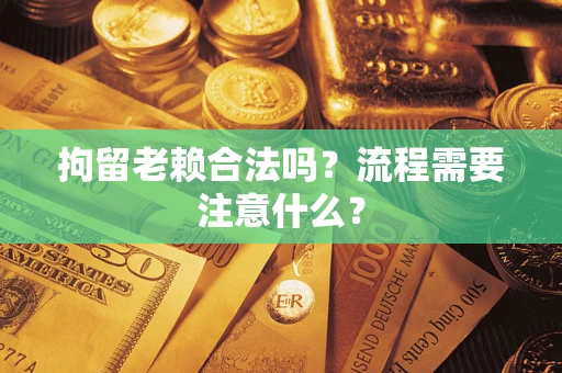 武汉拘留老赖合法吗？流程需要注意什么？