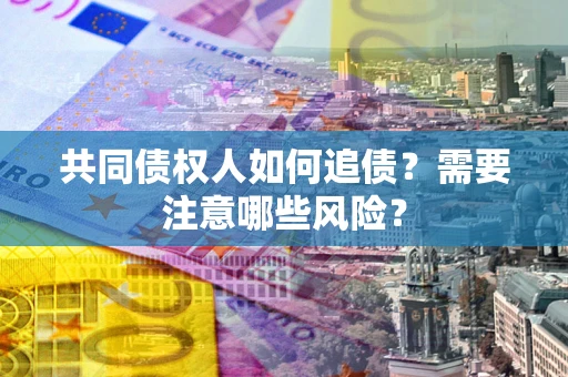 武汉共同债权人如何追债？需要注意哪些风险？