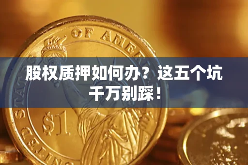 武汉股权质押如何办？这五个坑千万别踩！