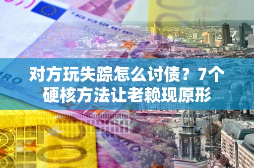 武汉对方玩失踪怎么讨债？7个硬核方法让老赖现原形