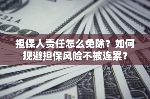 武汉担保人责任怎么免除？如何规避担保风险不被连累？