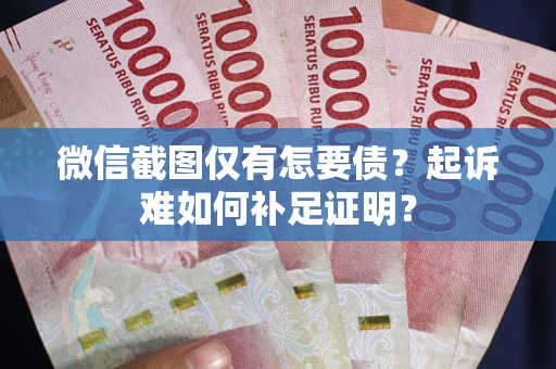 武汉微信截图仅有怎要债？起诉难如何补足证明？