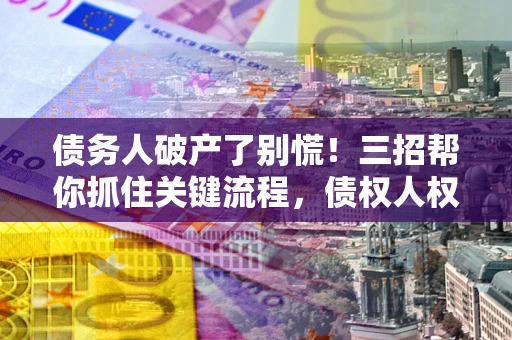 武汉债务人破产了别慌！三招帮你抓住关键流程，债权人权益不再缩水