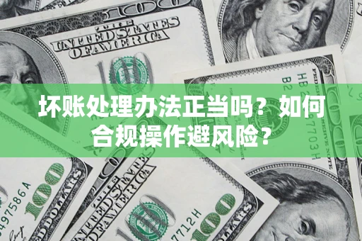 武汉坏账处理办法正当吗？如何合规操作避风险？
