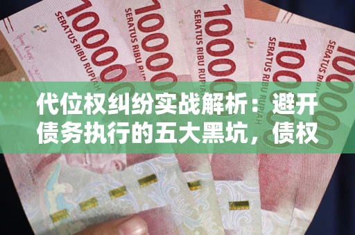 武汉代位权纠纷实战解析：避开债务执行的五大黑坑，债权人必看指南
