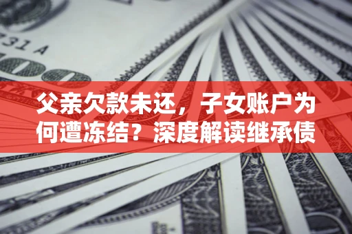 武汉父亲欠款未还，子女账户为何遭冻结？深度解读继承债务迷局
