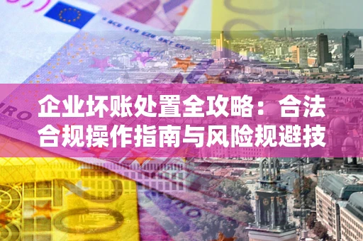 武汉企业坏账处置全攻略：合法合规操作指南与风险规避技巧解析