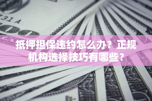 武汉抵押担保违约怎么办？正规机构选择技巧有哪些？