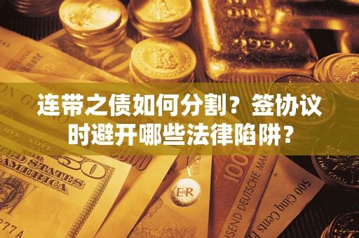 武汉连带之债如何分割？签协议时避开哪些法律陷阱？