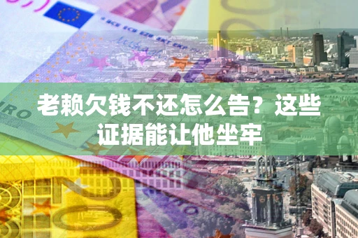武汉老赖欠钱不还怎么告？这些证据能让他坐牢