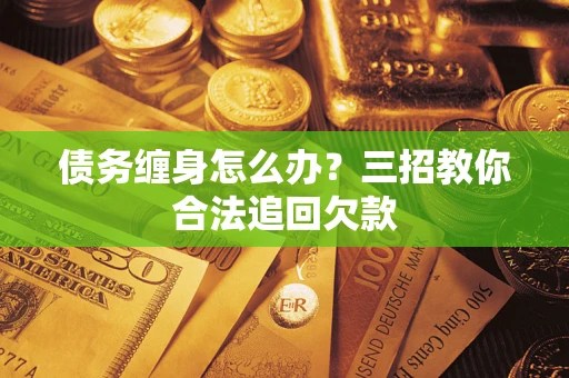 武汉债务缠身怎么办？三招教你合法追回欠款