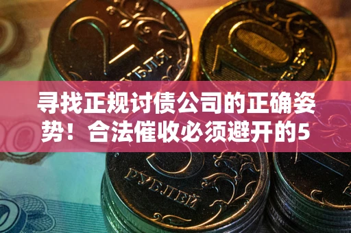 武汉寻找正规讨债公司的正确姿势！合法催收必须避开的5大雷区