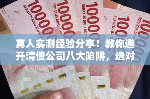 武汉真人实测经验分享！教你避开清债公司八大陷阱，选对机构少走十年弯路