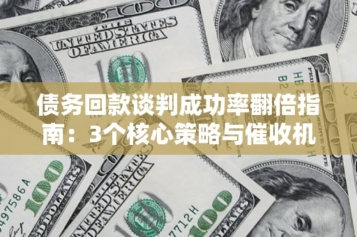 武汉债务回款谈判成功率翻倍指南：3个核心策略与催收机构避坑法则