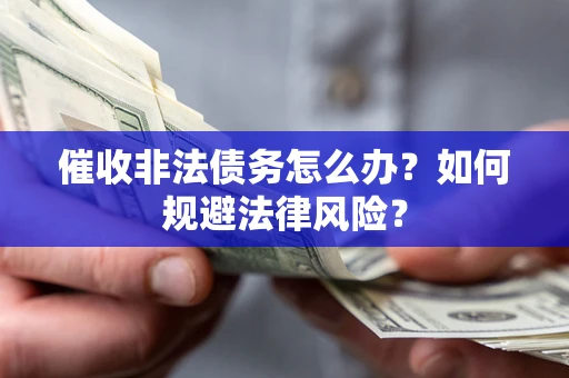 武汉催收非法债务怎么办？如何规避法律风险？