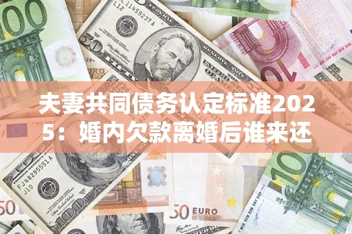 武汉夫妻共同债务认定标准2025:婚内欠款离婚后谁来还? 武汉夫妻共同债务认定标准2025:婚内欠款离婚后谁来还?