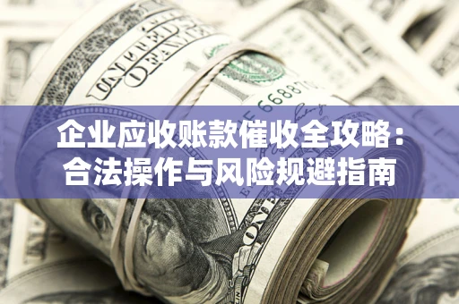 武汉企业应收账款催收全攻略：合法操作与风险规避指南