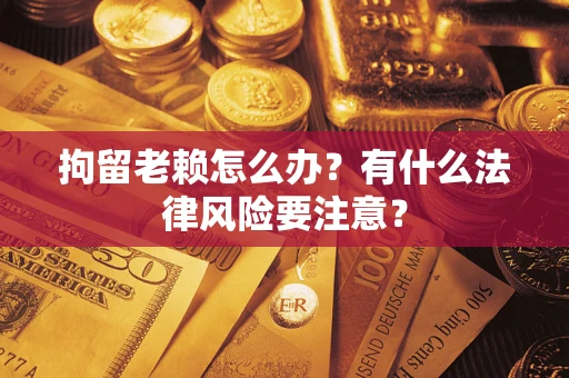 武汉拘留老赖怎么办？有什么法律风险要注意？