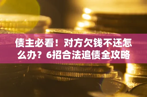 武汉债主必看！对方欠钱不还怎么办？6招合法追债全攻略