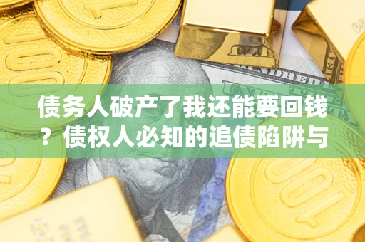 武汉债务人破产了我还能要回钱？债权人必知的追债陷阱与破局之道