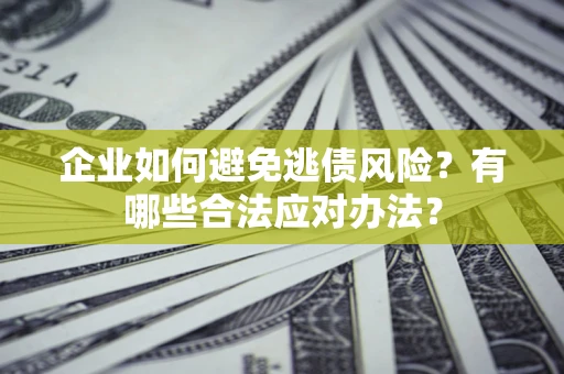武汉企业如何避免逃债风险？有哪些合法应对办法？