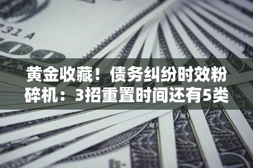 武汉黄金收藏！债务纠纷时效粉碎机：3招重置时间还有5类不设年限的特殊债务