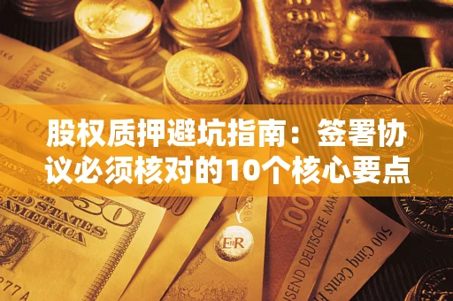 武汉股权质押避坑指南:签署协议必须核对的10个核心要点 武汉股权质押避坑指南:签署协议必须核对的10个核心要点