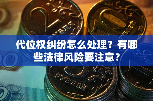 武汉代位权纠纷怎么处理？有哪些法律风险要注意？
