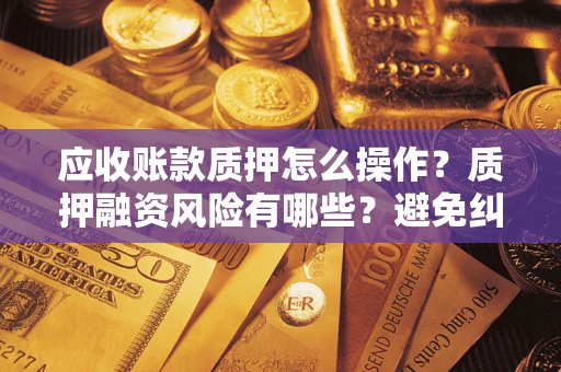 武汉应收账款质押怎么操作？质押融资风险有哪些？避免纠纷高效融资技巧