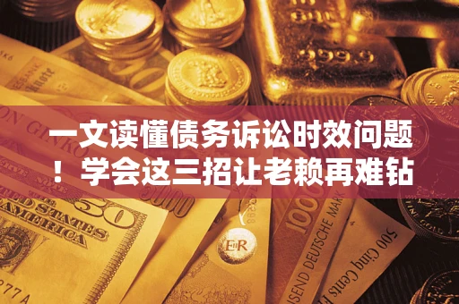 武汉一文读懂债务诉讼时效问题！学会这三招让老赖再难钻空子
