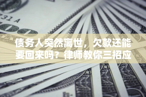 武汉债务人突然离世，欠款还能要回来吗？律师教你三招应对