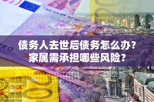 武汉债务人去世后债务怎么办？家属需承担哪些风险？