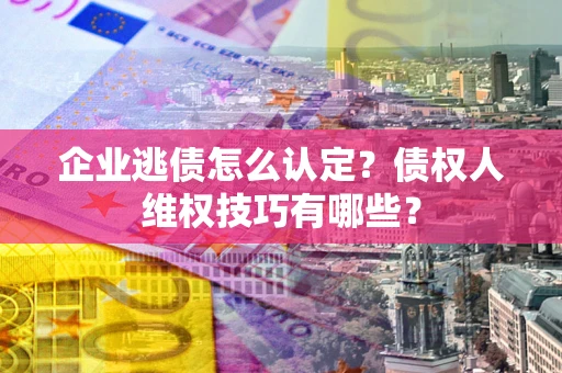 武汉企业逃债怎么认定？债权人维权技巧有哪些？