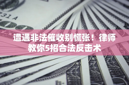 武汉遭遇非法催收别慌张！律师教你5招合法反击术