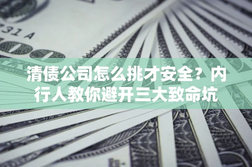 武汉清债公司怎么挑才安全?内行人教你避开三大致命坑 武汉清债公司怎么挑才安全?内行人教你避开三大致命坑
