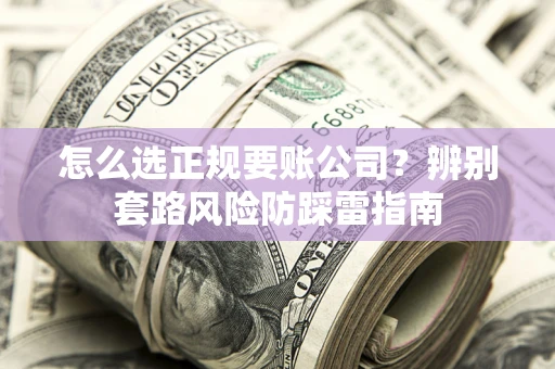 武汉怎么选正规要账公司？辨别套路风险防踩雷指南