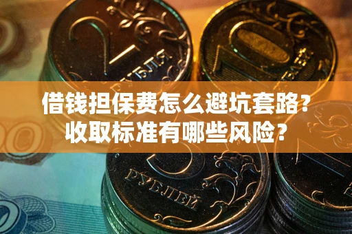 武汉借钱担保费怎么避坑套路?收取标准有哪些风险? 武汉借钱担保费怎么避坑套路?收取标准有哪些风险?