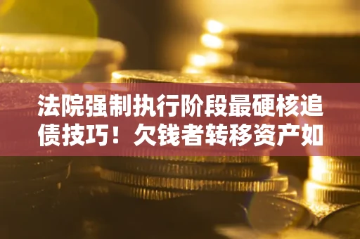 武汉法院强制执行阶段最硬核追债技巧！欠钱者转移资产如何破解？