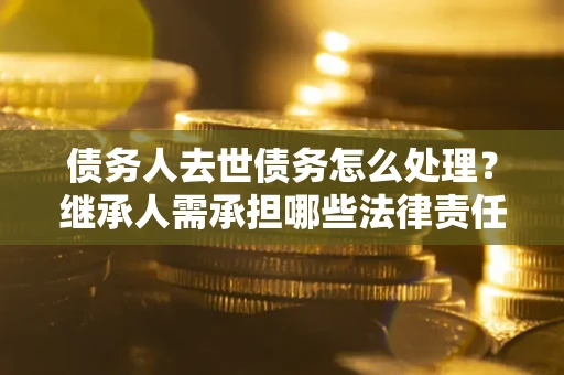 武汉债务人去世债务怎么处理？继承人需承担哪些法律责任？
