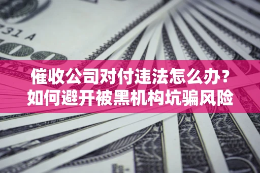 武汉催收公司对付违法怎么办？如何避开被黑机构坑骗风险