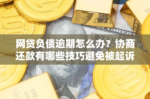 武汉网贷负债逾期怎么办？协商还款有哪些技巧避免被起诉？
