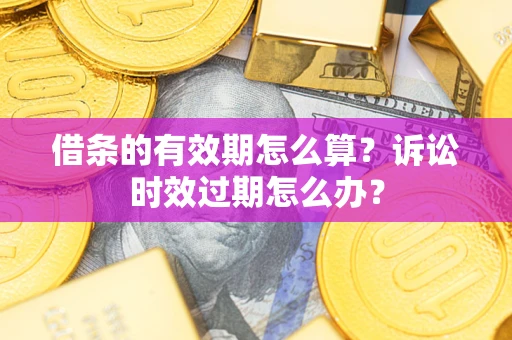 武汉借条的有效期怎么算？诉讼时效过期怎么办？
