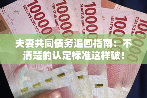 武汉夫妻共同债务追回指南：不清楚的认定标准这样破！